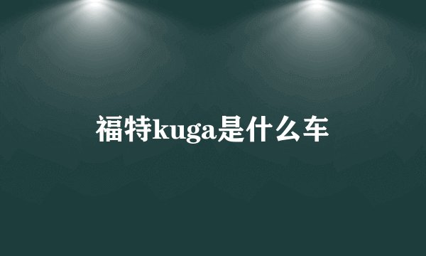 福特kuga是什么车