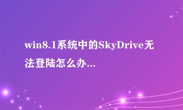 win8.1系统中的SkyDrive无法登陆怎么办？如何解决