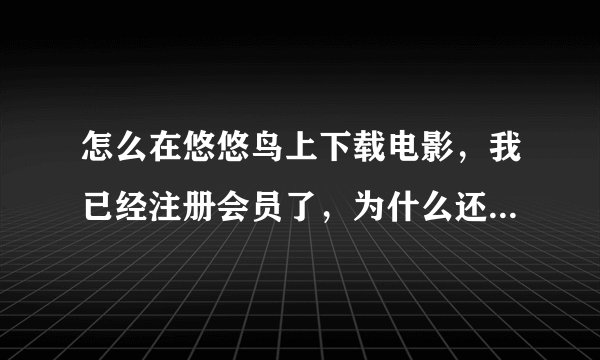 怎么在悠悠鸟上下载电影，我已经注册会员了，为什么还是不能下？
