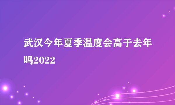 武汉今年夏季温度会高于去年吗2022