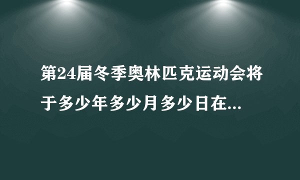 第24届冬季奥林匹克运动会将于多少年多少月多少日在北京开幕历时16天于几月几？