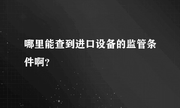 哪里能查到进口设备的监管条件啊？