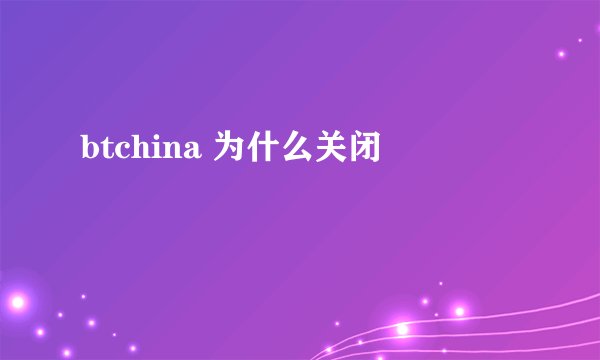 btchina 为什么关闭