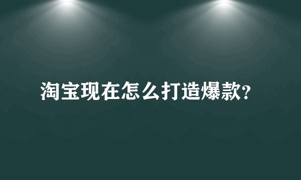 淘宝现在怎么打造爆款？