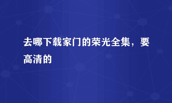 去哪下载家门的荣光全集，要高清的