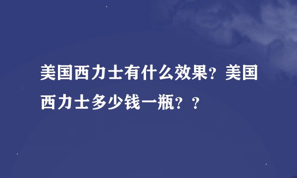 美国西力士有什么效果？美国西力士多少钱一瓶？？