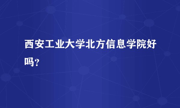 西安工业大学北方信息学院好吗？
