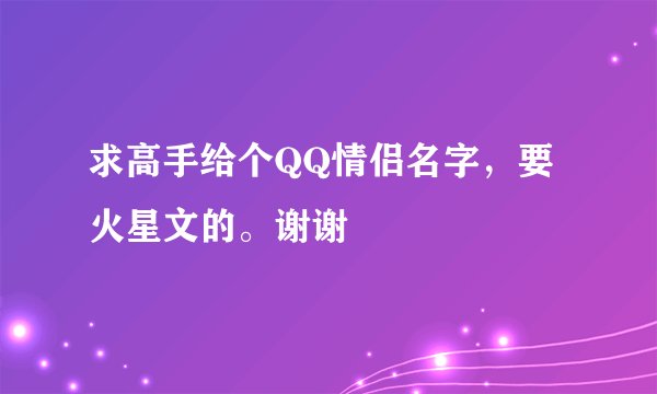 求高手给个QQ情侣名字，要火星文的。谢谢