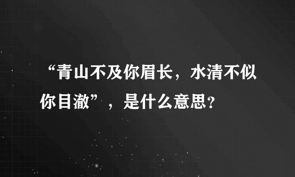 “青山不及你眉长，水清不似你目澈”，是什么意思？
