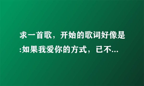 求一首歌，开始的歌词好像是:如果我爱你的方式，已不同开始，何不变换一下位置，看一看他原来的样子，还