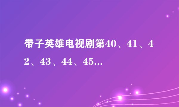 带子英雄电视剧第40、41、42、43、44、45、46、47、48、49集演了什么？