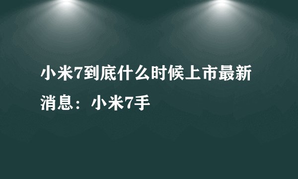 小米7到底什么时候上市最新消息：小米7手