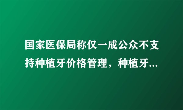 国家医保局称仅一成公众不支持种植牙价格管理，种植牙为何这么贵？