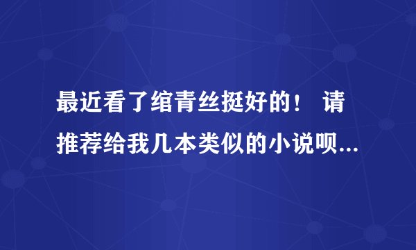 最近看了绾青丝挺好的！ 请推荐给我几本类似的小说呗！剧情不要太墨迹就好 ！希望自己看过在推荐