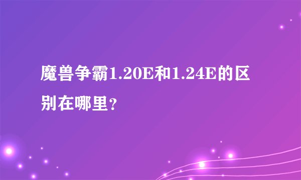 魔兽争霸1.20E和1.24E的区别在哪里？
