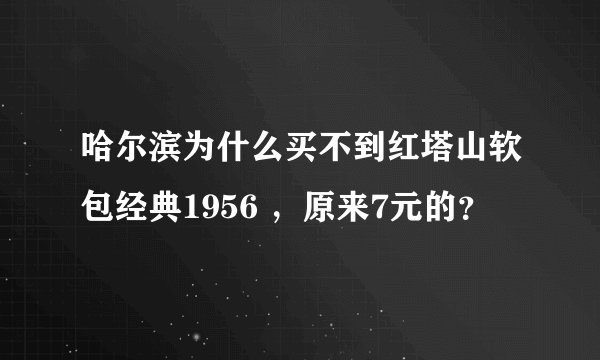 哈尔滨为什么买不到红塔山软包经典1956 ，原来7元的？