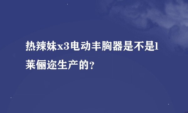 热辣妹x3电动丰胸器是不是l莱俪迩生产的？