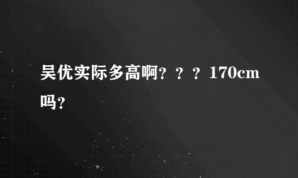 吴优实际多高啊？？？170cm吗？
