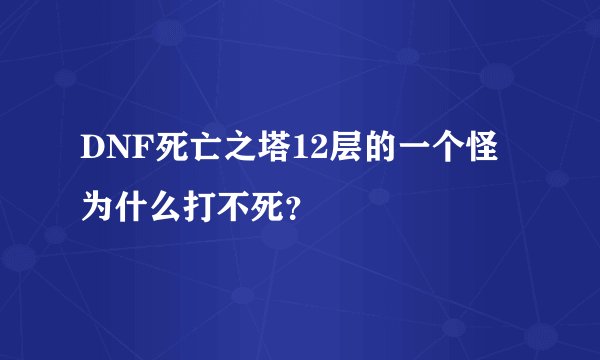 DNF死亡之塔12层的一个怪为什么打不死？