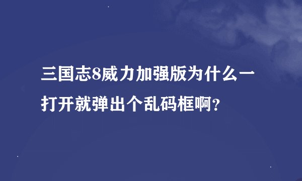三国志8威力加强版为什么一打开就弹出个乱码框啊？