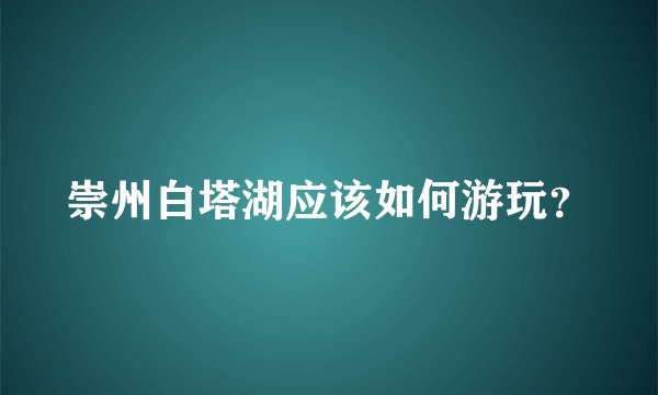 崇州白塔湖应该如何游玩？