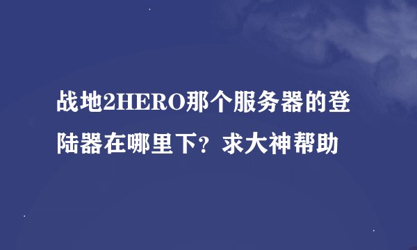 战地2HERO那个服务器的登陆器在哪里下？求大神帮助