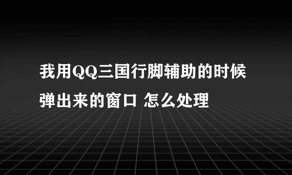 我用QQ三国行脚辅助的时候弹出来的窗口 怎么处理