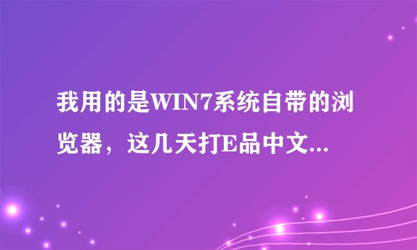 我用的是WIN7系统自带的浏览器，这几天打E品中文的时候总不能登陆或者登陆后显示的名字不对