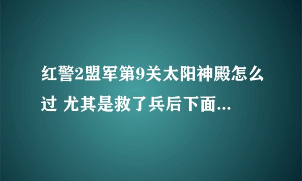 红警2盟军第9关太阳神殿怎么过 尤其是救了兵后下面的基地怎么打或怎么占领