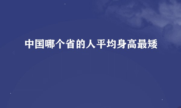 中国哪个省的人平均身高最矮