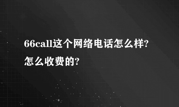 66call这个网络电话怎么样?怎么收费的?