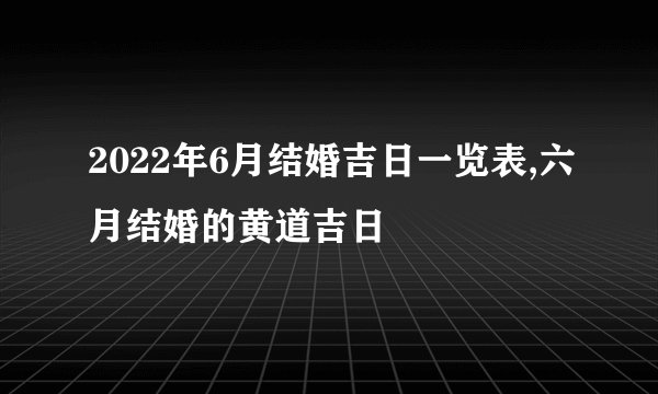 2022年6月结婚吉日一览表,六月结婚的黄道吉日