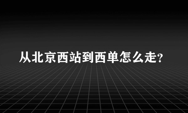 从北京西站到西单怎么走？