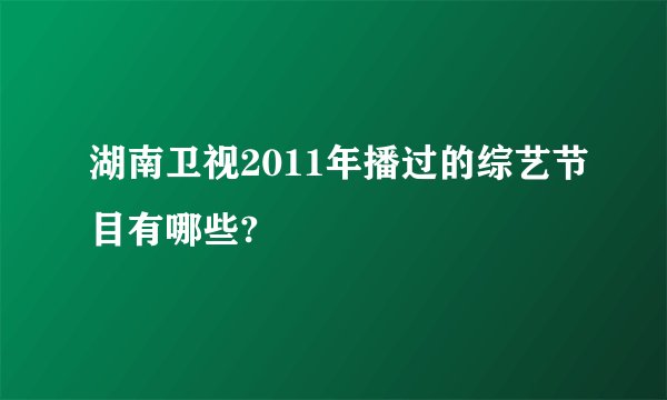 湖南卫视2011年播过的综艺节目有哪些?