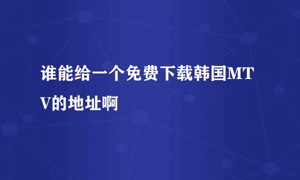 谁能给一个免费下载韩国MTV的地址啊