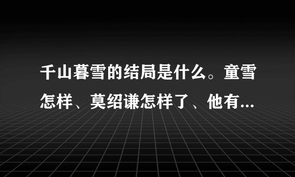 千山暮雪的结局是什么。童雪怎样、莫绍谦怎样了、他有没有赢回莫氏。他和谁在一起了。