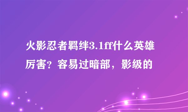 火影忍者羁绊3.1ff什么英雄厉害？容易过暗部，影级的