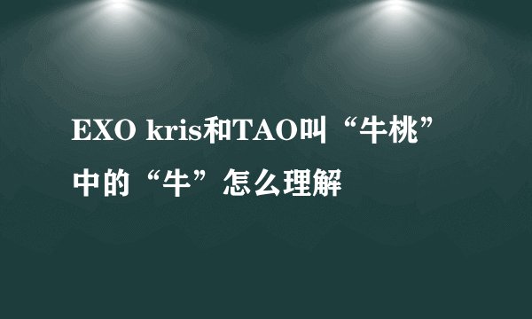 EXO kris和TAO叫“牛桃”中的“牛”怎么理解
