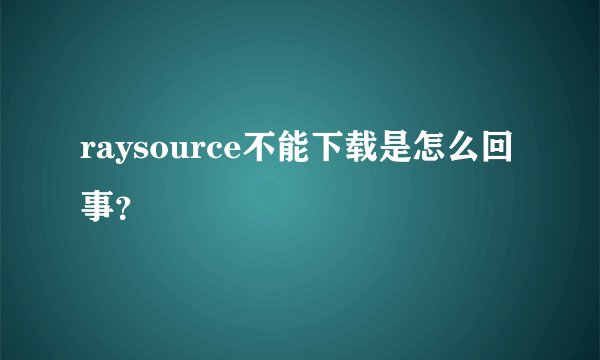 raysource不能下载是怎么回事？