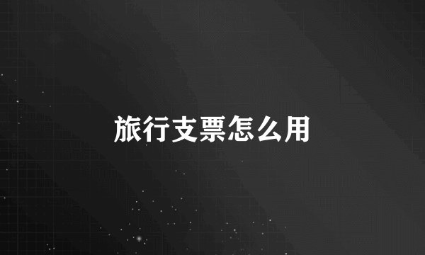 旅行支票怎么用