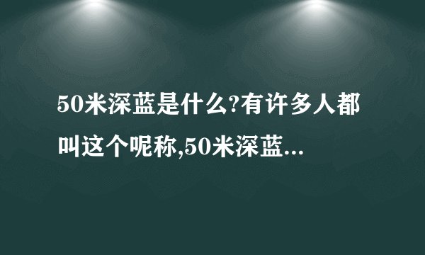 50米深蓝是什么?有许多人都叫这个呢称,50米深蓝是什么东西啊?哪为大哥给解释下?