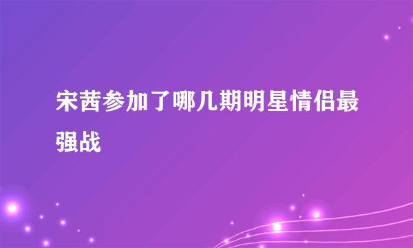 宋茜参加了哪几期明星情侣最强战