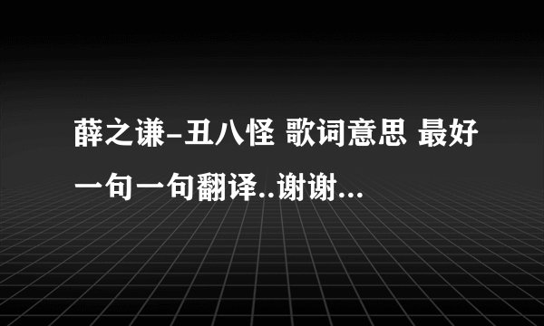 薛之谦-丑八怪 歌词意思 最好一句一句翻译..谢谢了 我要的不是复制和歌词 随便敷衍的就算了