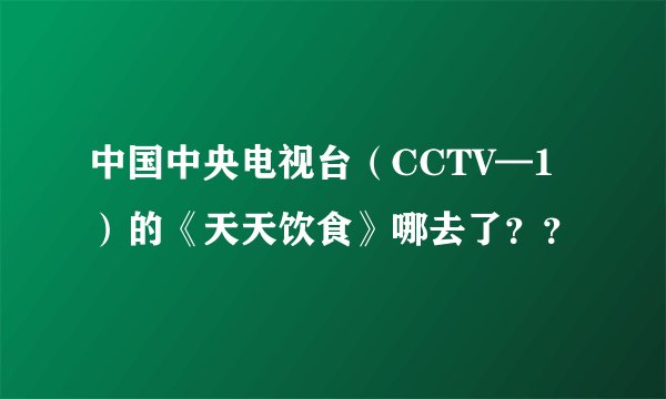 中国中央电视台（CCTV—1）的《天天饮食》哪去了？？