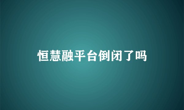 恒慧融平台倒闭了吗