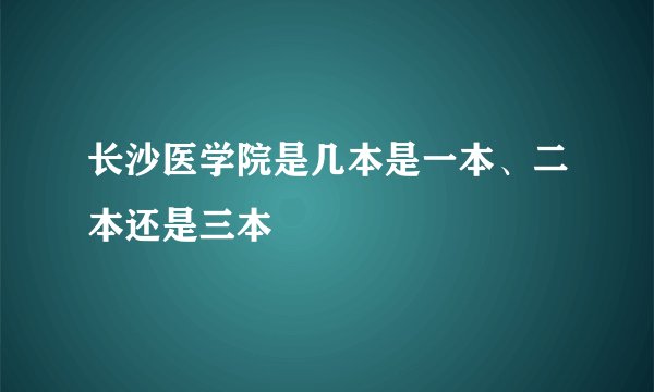 长沙医学院是几本是一本、二本还是三本