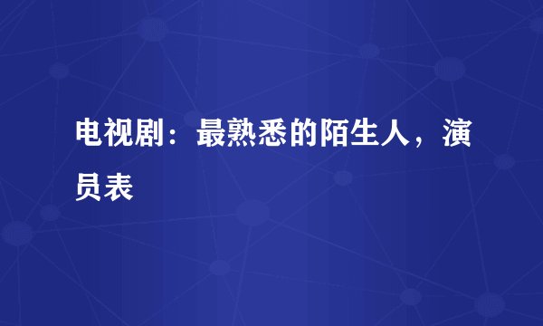 电视剧：最熟悉的陌生人，演员表
