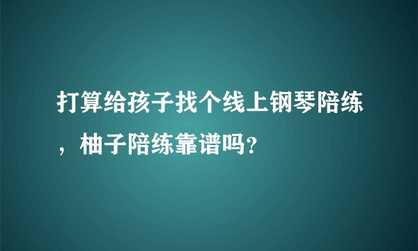 打算给孩子找个线上钢琴陪练，柚子陪练靠谱吗？
