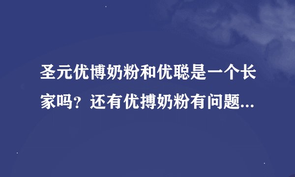 圣元优博奶粉和优聪是一个长家吗？还有优搏奶粉有问题吗？谢谢