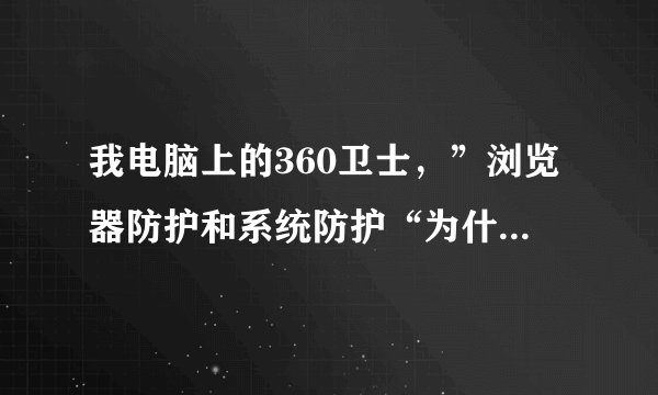 我电脑上的360卫士，”浏览器防护和系统防护“为什么不能开启，老是开启失败，求专家大神帮下忙！